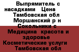 Выпрямитель с насадками › Цена ­ 700 - Тамбовская обл., Моршанский р-н, Сокольники с. Медицина, красота и здоровье » Косметические услуги   . Тамбовская обл.